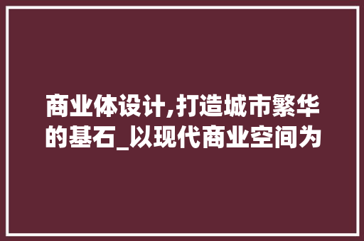 商业体设计,打造城市繁华的基石_以现代商业空间为例