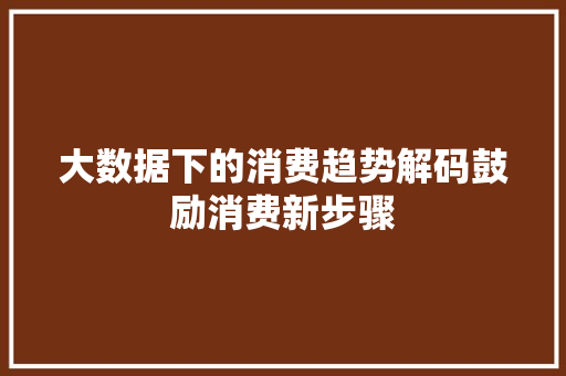 大数据下的消费趋势解码鼓励消费新步骤