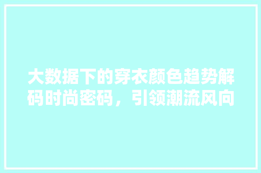 大数据下的穿衣颜色趋势解码时尚密码，引领潮流风向标