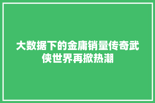 大数据下的金庸销量传奇武侠世界再掀热潮