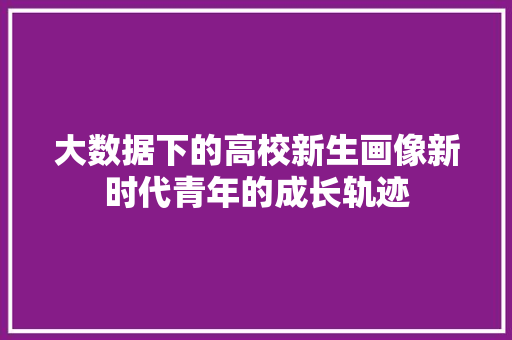 大数据下的高校新生画像新时代青年的成长轨迹