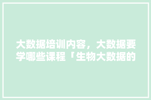 大数据培训内容，大数据要学哪些课程「生物大数据的生物web数据库有哪些」 大数据培训内容，大数据要学哪些课程「生物大数据的生物web数据库有哪些」 SEO教程