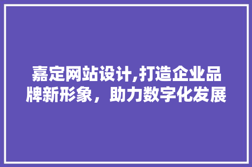 嘉定网站设计,打造企业品牌新形象，助力数字化发展 嘉定网站设计,打造企业品牌新形象，助力数字化发展 建站教程