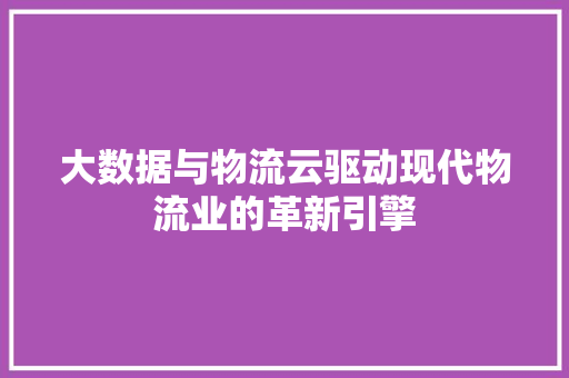 大数据与物流云驱动现代物流业的革新引擎