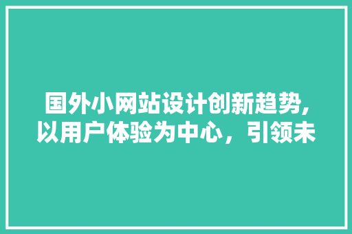 国外小网站设计创新趋势,以用户体验为中心，引领未来发展
