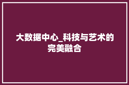 大数据中心_科技与艺术的完美融合