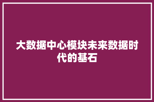 大数据中心模块未来数据时代的基石