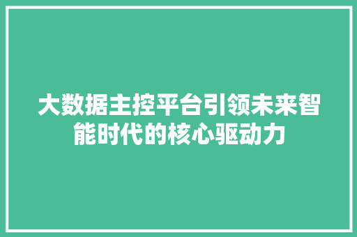 大数据主控平台引领未来智能时代的核心驱动力