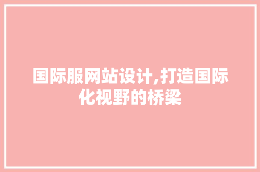 国际服网站设计,打造国际化视野的桥梁