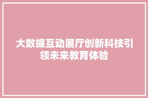 大数据互动展厅创新科技引领未来教育体验