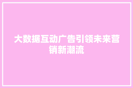 大数据互动广告引领未来营销新潮流