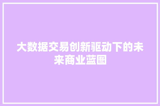 大数据交易创新驱动下的未来商业蓝图