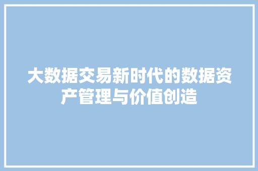 大数据交易新时代的数据资产管理与价值创造