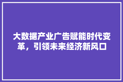 大数据产业广告赋能时代变革，引领未来经济新风口