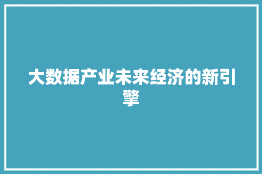大数据产业未来经济的新引擎
