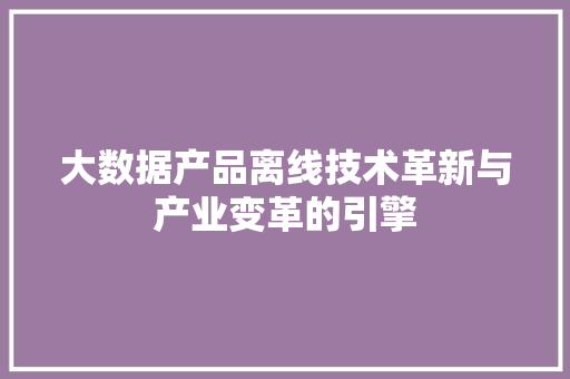 大数据产品离线技术革新与产业变革的引擎