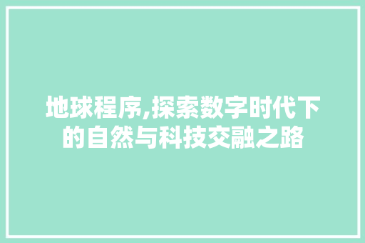 地球程序,探索数字时代下的自然与科技交融之路