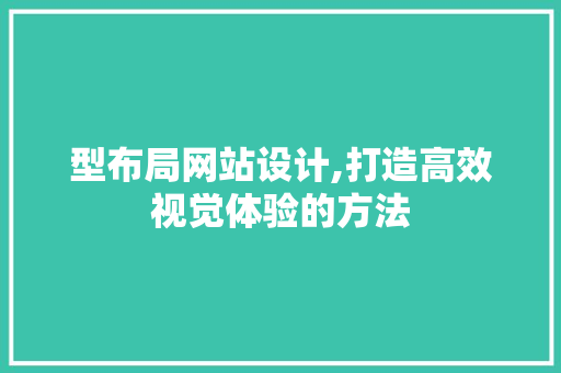 型布局网站设计,打造高效视觉体验的方法 型布局网站设计,打造高效视觉体验的方法 Web前端