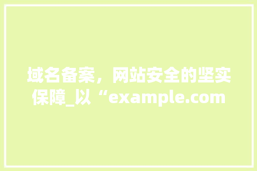 域名备案，网站安全的坚实保障_以“example.com”为例
