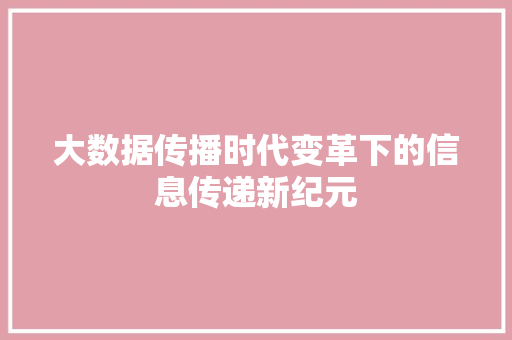 大数据传播时代变革下的信息传递新纪元