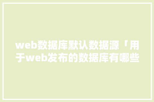 web数据库默认数据源「用于web发布的数据库有哪些」 web数据库默认数据源「用于web发布的数据库有哪些」 友链在线