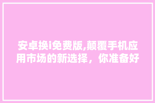安卓换i免费版,颠覆手机应用市场的新选择，你准备好了吗