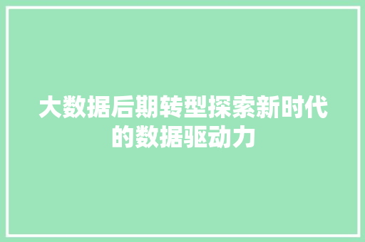 大数据后期转型探索新时代的数据驱动力