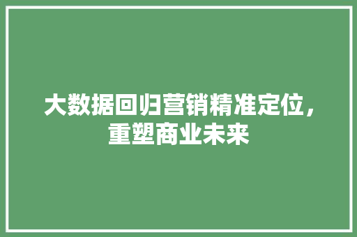 大数据回归营销精准定位，重塑商业未来