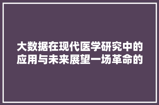 大数据在现代医学研究中的应用与未来展望一场革命的悄然降临