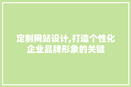 定制网站设计,打造个性化企业品牌形象的关键