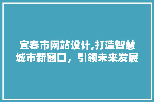宜春市网站设计,打造智慧城市新窗口，引领未来发展
