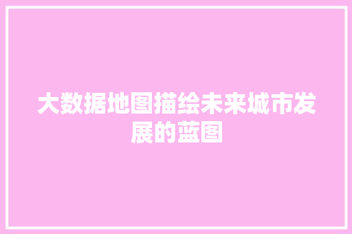 大数据地图描绘未来城市发展的蓝图