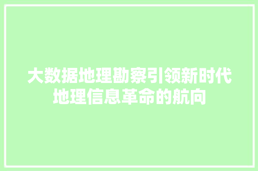 大数据地理勘察引领新时代地理信息革命的航向