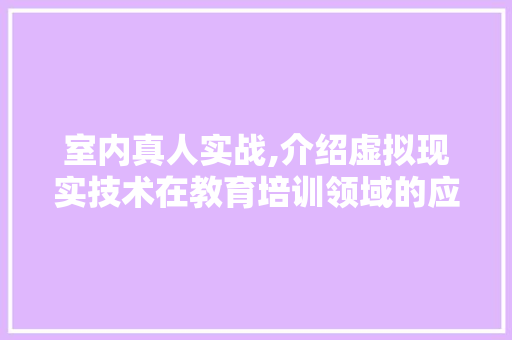 室内真人实战,介绍虚拟现实技术在教育培训领域的应用与创新