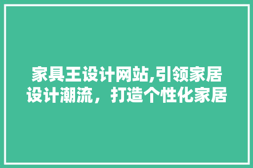家具王设计网站,引领家居设计潮流，打造个性化家居空间