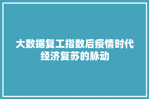 大数据复工指数后疫情时代经济复苏的脉动