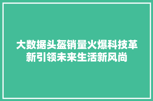 大数据头盔销量火爆科技革新引领未来生活新风尚