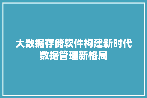 大数据存储软件构建新时代数据管理新格局