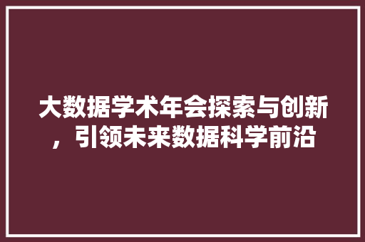 大数据学术年会探索与创新，引领未来数据科学前沿