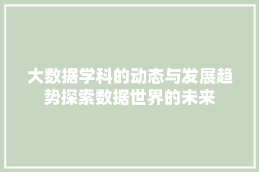 大数据学科的动态与发展趋势探索数据世界的未来
