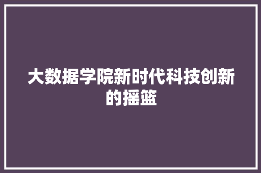 大数据学院新时代科技创新的摇篮