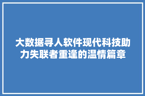 大数据寻人软件现代科技助力失联者重逢的温情篇章