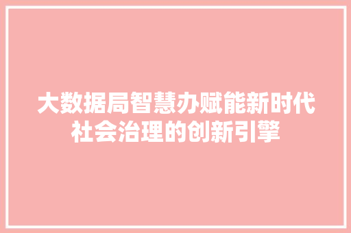 大数据局智慧办赋能新时代社会治理的创新引擎