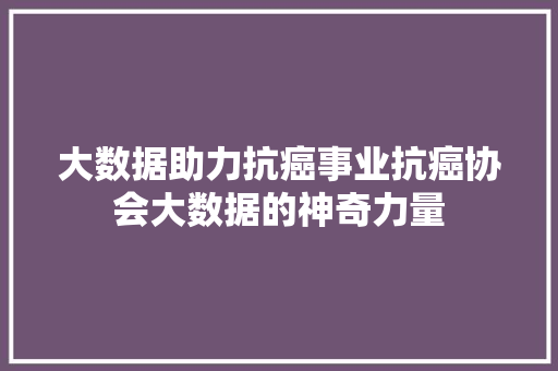 大数据助力抗癌事业抗癌协会大数据的神奇力量