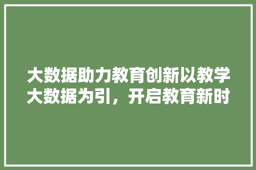 大数据助力教育创新以教学大数据为引，开启教育新时代