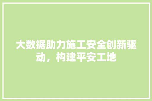 大数据助力施工安全创新驱动，构建平安工地