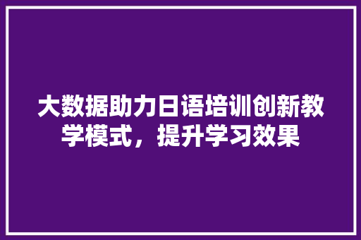 大数据助力日语培训创新教学模式，提升学习效果