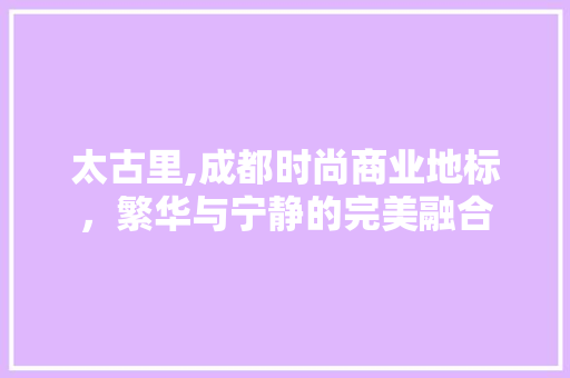 太古里,成都时尚商业地标，繁华与宁静的完美融合