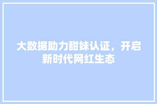 大数据助力甜妹认证，开启新时代网红生态