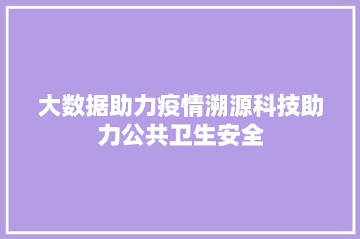 大数据助力疫情溯源科技助力公共卫生安全